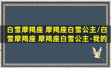 白雪摩羯座 摩羯座白雪公主/白雪摩羯座 摩羯座白雪公主-我的网站